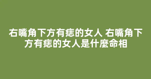 右嘴角下方有痣的女人 右嘴角下方有痣的女人是什麼命相